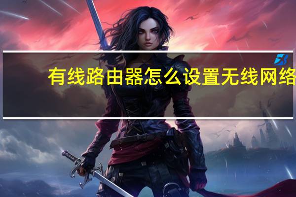 有线路由器怎么设置无线网络(有线路由器怎么用)