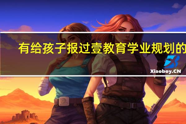 有给孩子报过壹教育学业规划的吗