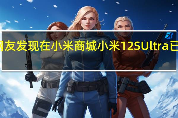 有网友发现在小米商城小米12SUltra已经没货了