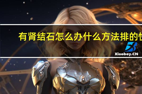 有肾结石怎么办什么方法排的快(有肾结石怎么办)