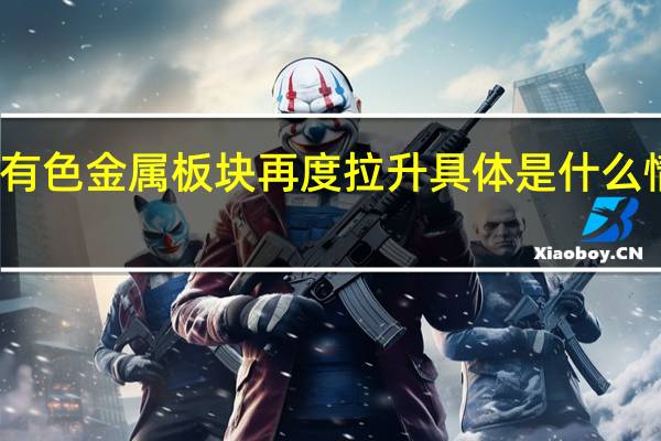有色金属板块再度拉升 具体是什么情况呢