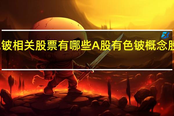 有色铍相关股票有哪些 A股有色铍概念股名单汇总