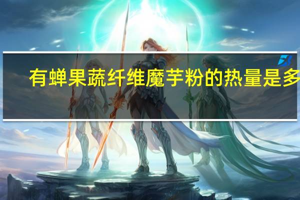 有蝉 果蔬纤维魔芋粉的热量是多少
