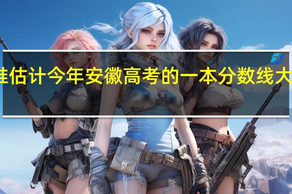 有谁估计今年安徽高考的一本分数线大概是多少
