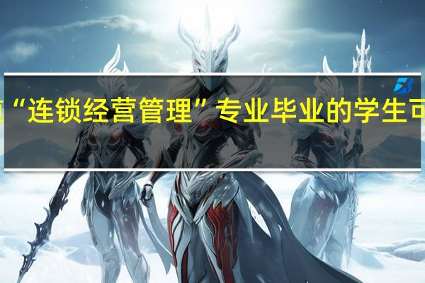 有谁知道“连锁经营管理”专业毕业的学生可以做哪些工作