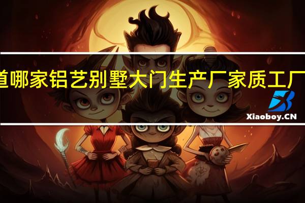 有谁知道哪家铝艺别墅大门生产厂家质 工厂大门生产厂家