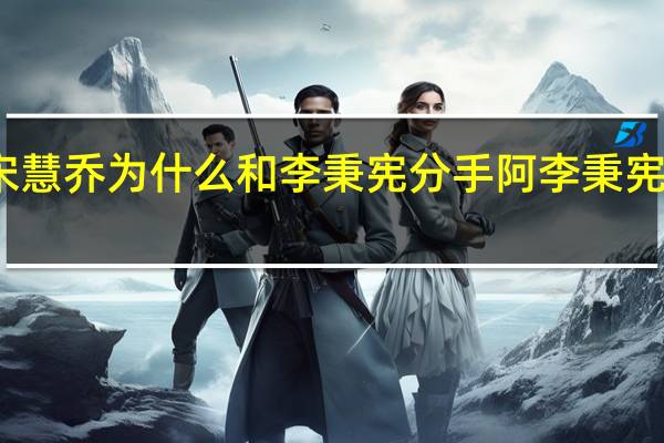 有谁知道宋慧乔为什么和李秉宪分手阿 李秉宪宋慧乔是什么梗