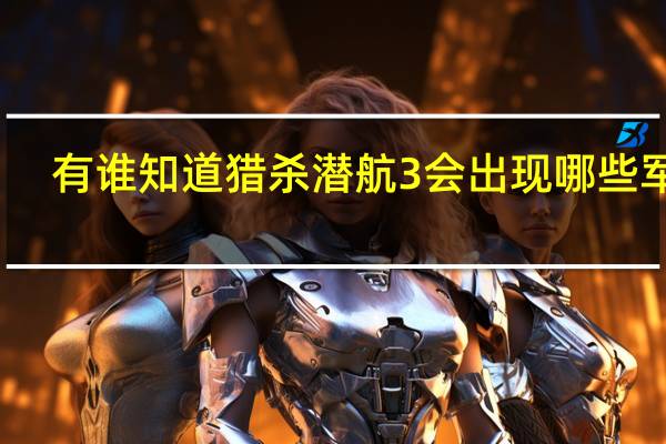 有谁知道猎杀潜航3会出现哪些军舰