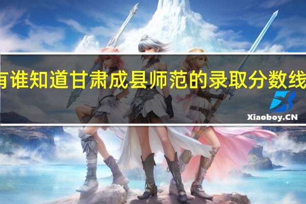 有谁知道甘肃成县师范的录取分数线是多少
