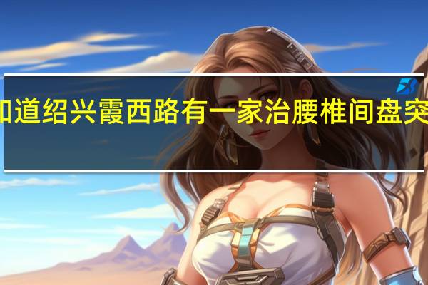 有谁知道绍兴霞西路有一家治腰椎间盘突出搬到哪里