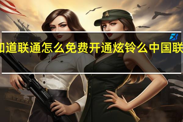 有谁知道联通怎么免费开通炫铃么 中国联通免费炫铃