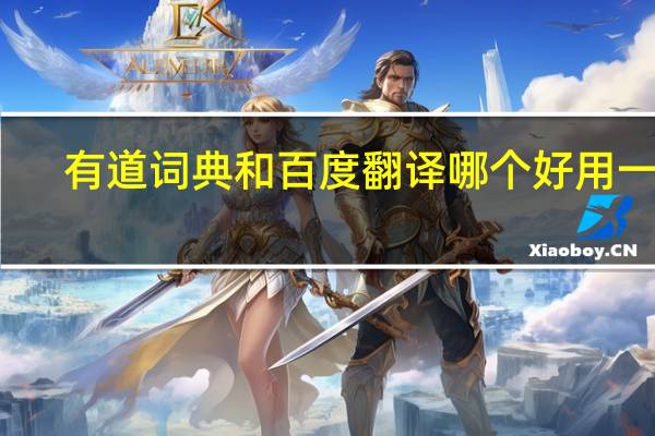 有道词典和百度翻译哪个好用一点（有道词典和百度翻译哪个好用）
