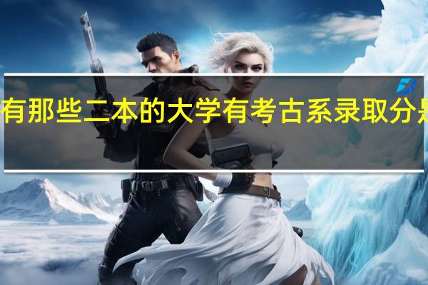 有那些二本的大学有考古系 录取分是多少