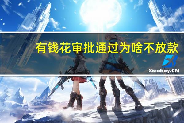 有钱花审批通过为啥不放款