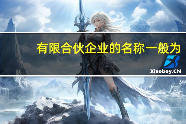 有限合伙企业的名称一般为（有限合伙企业的名称）