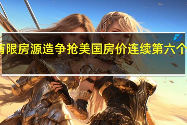有限房源造争抢美国房价连续第六个月上涨