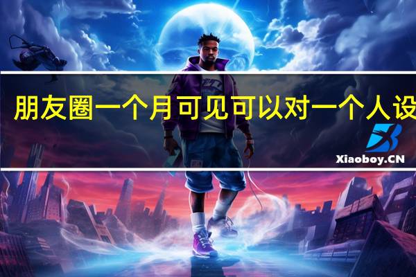 朋友圈一个月可见可以对一个人设置吗（朋友圈一个月可见）