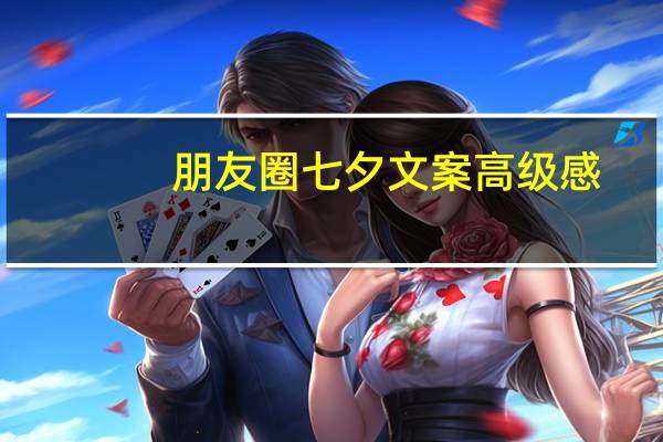 朋友圈七夕文案高级感（朋友圈七夕文案）