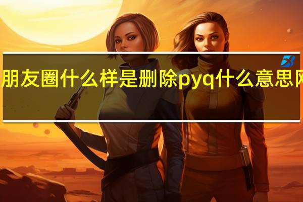 朋友圈什么样是删除 pyq什么意思网络语