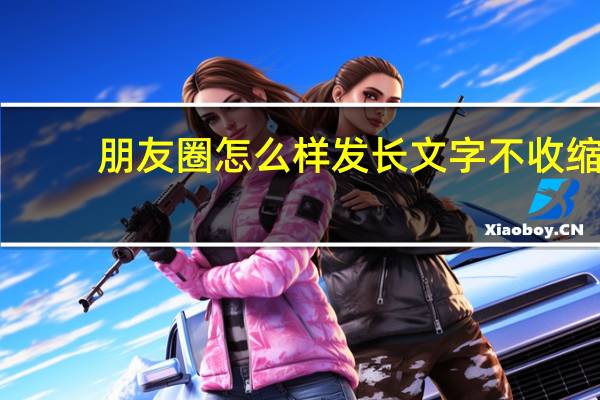 朋友圈怎么样发长文字不收缩(微信朋友圈怎么发长文字不被压缩)