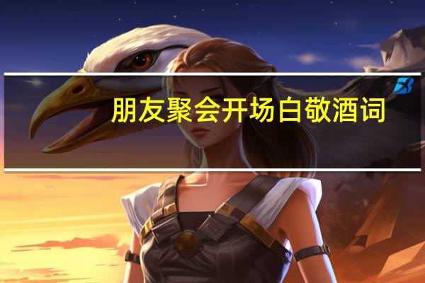朋友聚会开场白敬酒词（朋友聚会开场白）