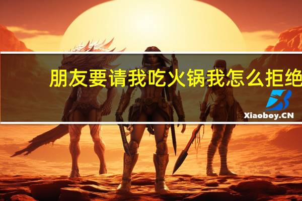 朋友要请我吃火锅我怎么拒绝