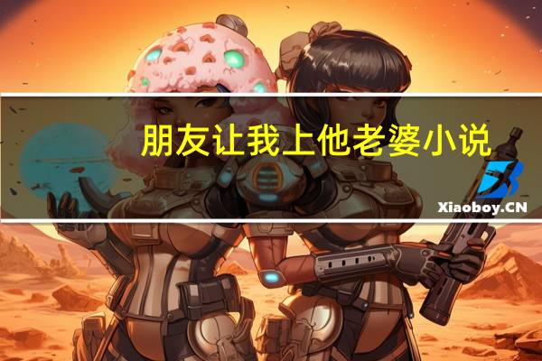 朋友让我上他老婆小说（朋友老婆让我日）