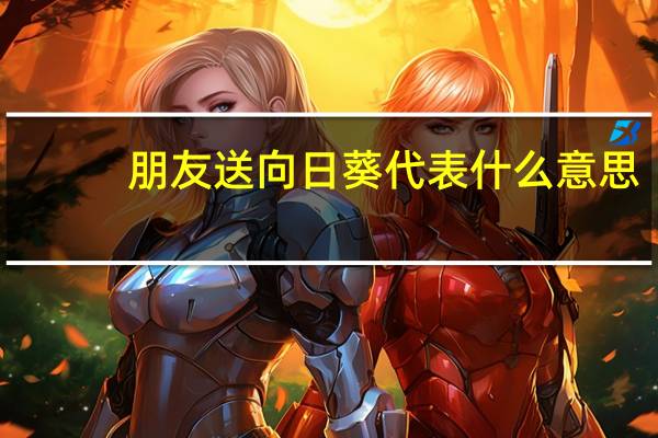 朋友送向日葵代表什么意思（送向日葵代表什么意思）