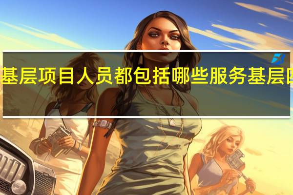 服务基层项目人员都包括哪些 服务基层四项目人员