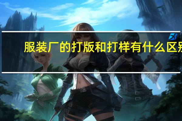 服装厂的打版和打样有什么区别