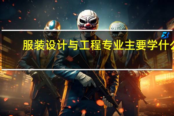 服装设计与工程专业主要学什么