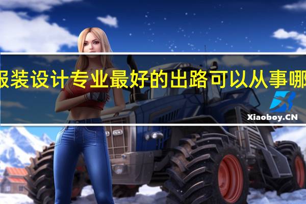 服装设计专业最好的出路 可以从事哪些工作