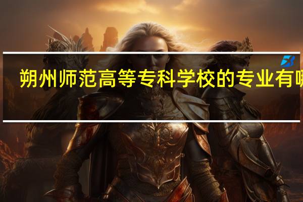 朔州师范高等专科学校的专业有哪些