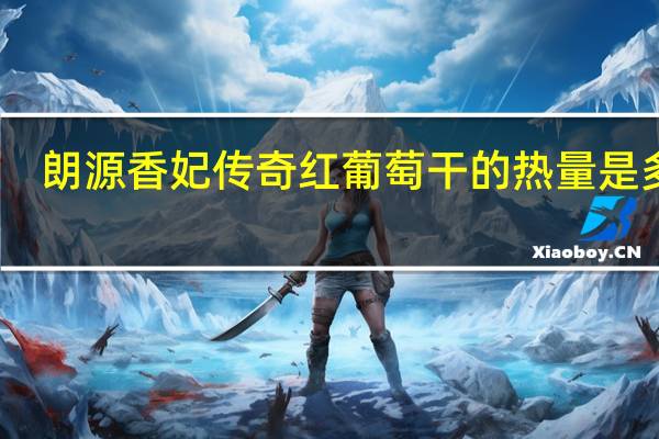 朗源 香妃传奇红葡萄干的热量是多少