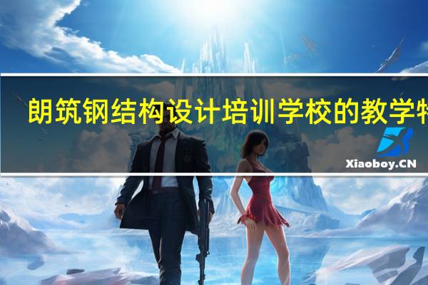 朗筑钢结构设计培训学校的教学特色