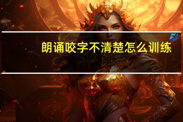 朗诵咬字不清楚怎么训练
