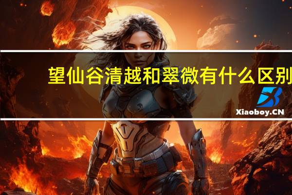 望仙谷清越和翠微有什么区别