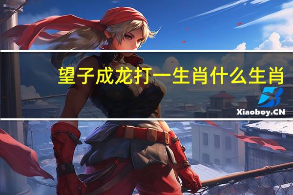 望子成龙打一生肖什么生肖（望子成龙打一生肖）