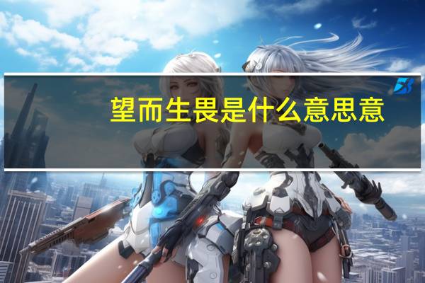 望而生畏是什么意思意（望而生畏是什么意思）