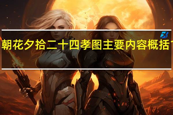 朝花夕拾二十四孝图主要内容概括100字（朝花夕拾二十四孝图主要内容）