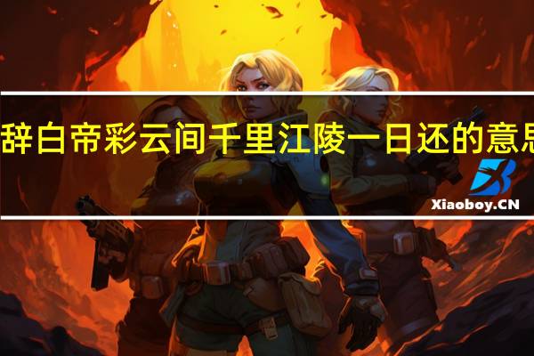 朝辞白帝彩云间千里江陵一日还的意思是什么(朝辞白帝彩云间 千里江陵一日还)