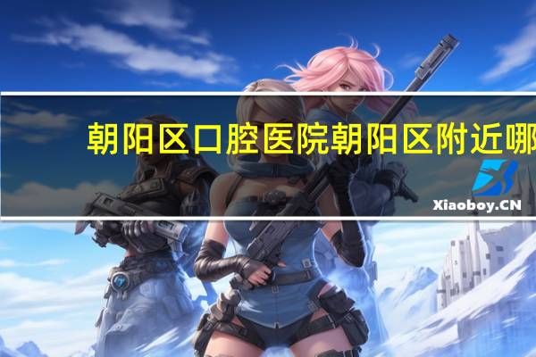 朝阳区口腔医院 朝阳区附近哪家口腔医院做种植牙最好了