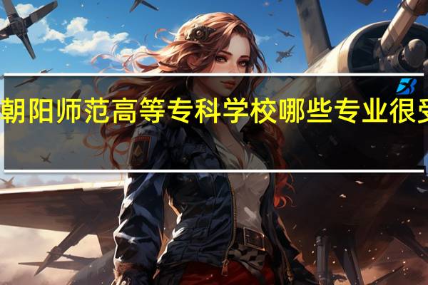 朝阳师范高等专科学校哪些专业很受欢迎