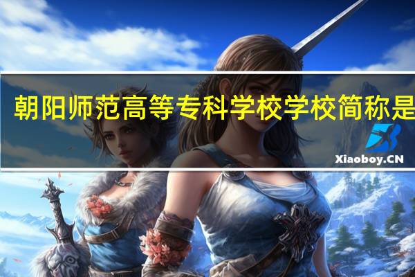朝阳师范高等专科学校学校简称是什么