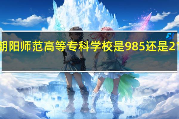 朝阳师范高等专科学校是985还是211大学