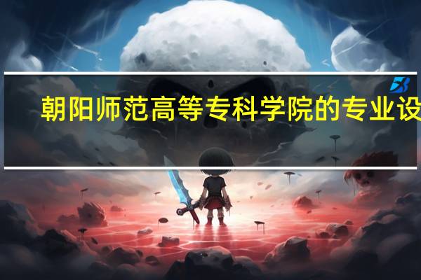 朝阳师范高等专科学院的专业设置