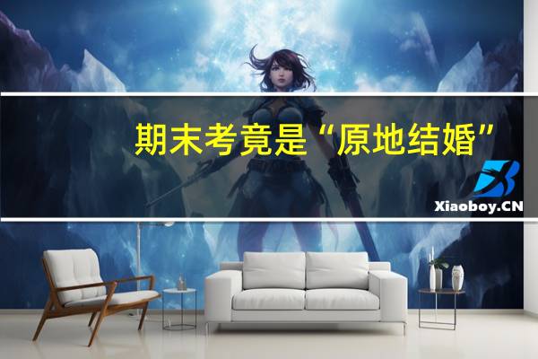 期末考竟是“原地结婚”,这门课程期末课堂考核的内容是什么