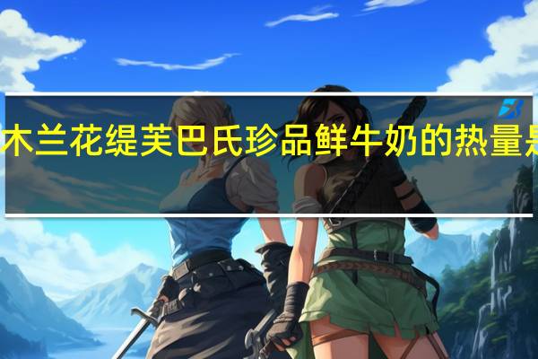 木兰花 缇芙 巴氏珍品鲜牛奶的热量是多少