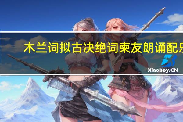 木兰词拟古决绝词柬友朗诵配乐（木兰词拟古决绝词柬友）