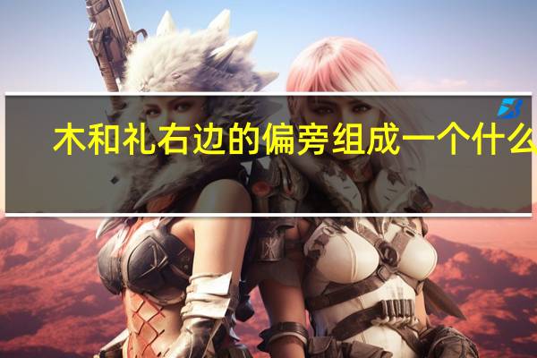 木和礼右边的偏旁组成一个什么字